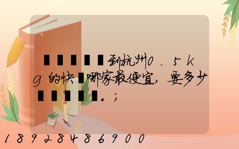 請問從煙臺到杭州0.5kg的快遞哪家最便宜,要多少錢。